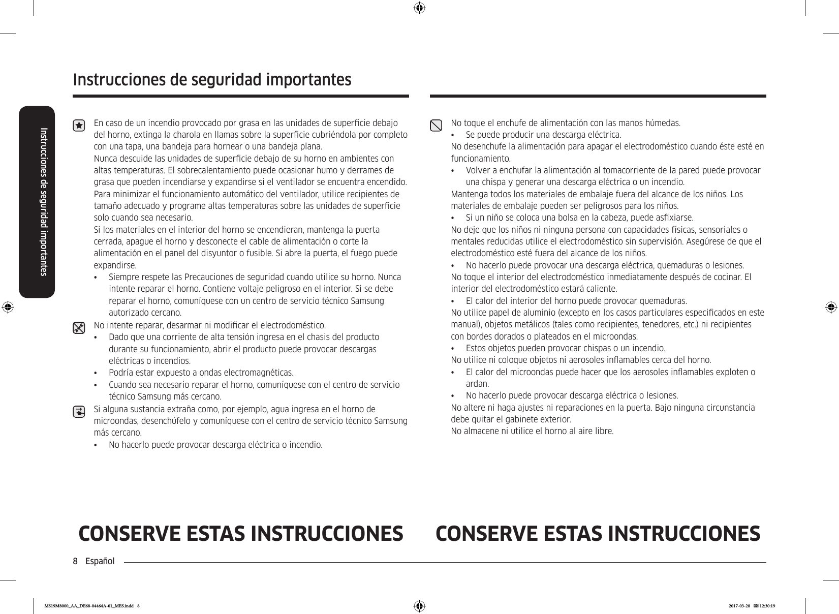 8  EspañolInstrucciones de seguridad importantesInstrucciones de seguridad importantesCONSERVE ESTAS INSTRUCCIONES CONSERVE ESTAS INSTRUCCIONESEn caso de un incendio provocado por grasa en las unidades de supercie debajo del horno, extinga la charola en llamas sobre la supercie cubriéndola por completo con una tapa, una bandeja para hornear o una bandeja plana. Nunca descuide las unidades de supercie debajo de su horno en ambientes con altas temperaturas. El sobrecalentamiento puede ocasionar humo y derrames de grasa que pueden incendiarse y expandirse si el ventilador se encuentra encendido. Para minimizar el funcionamiento automático del ventilador, utilice recipientes de tamaño adecuado y programe altas temperaturas sobre las unidades de supercie solo cuando sea necesario.Si los materiales en el interior del horno se encendieran, mantenga la puerta cerrada, apague el horno y desconecte el cable de alimentación o corte la alimentación en el panel del disyuntor o fusible. Si abre la puerta, el fuego puede expandirse.•  Siempre respete las Precauciones de seguridad cuando utilice su horno. Nunca intente reparar el horno. Contiene voltaje peligroso en el interior. Si se debe reparar el horno, comuníquese con un centro de servicio técnico Samsung autorizado cercano.No intente reparar, desarmar ni modicar el electrodoméstico.•  Dado que una corriente de alta tensión ingresa en el chasis del producto durante su funcionamiento, abrir el producto puede provocar descargas eléctricas o incendios.•  Podría estar expuesto a ondas electromagnéticas.•  Cuando sea necesario reparar el horno, comuníquese con el centro de servicio técnico Samsung más cercano.Si alguna sustancia extraña como, por ejemplo, agua ingresa en el horno de microondas, desenchúfelo y comuníquese con el centro de servicio técnico Samsung más cercano.•  No hacerlo puede provocar descarga eléctrica o incendio.No toque el enchufe de alimentación con las manos húmedas.•  Se puede producir una descarga eléctrica.No desenchufe la alimentación para apagar el electrodoméstico cuando éste esté en funcionamiento.•  Volver a enchufar la alimentación al tomacorriente de la pared puede provocar una chispa y generar una descarga eléctrica o un incendio.Mantenga todos los materiales de embalaje fuera del alcance de los niños. Los materiales de embalaje pueden ser peligrosos para los niños.•  Si un niño se coloca una bolsa en la cabeza, puede asxiarse.No deje que los niños ni ninguna persona con capacidades físicas, sensoriales o mentales reducidas utilice el electrodoméstico sin supervisión. Asegúrese de que el electrodoméstico esté fuera del alcance de los niños.•  No hacerlo puede provocar una descarga eléctrica, quemaduras o lesiones.No toque el interior del electrodoméstico inmediatamente después de cocinar. El interior del electrodoméstico estará caliente.•  El calor del interior del horno puede provocar quemaduras.No utilice papel de aluminio (excepto en los casos particulares especicados en este manual), objetos metálicos (tales como recipientes, tenedores, etc.) ni recipientes con bordes dorados o plateados en el microondas.•  Estos objetos pueden provocar chispas o un incendio.No utilice ni coloque objetos ni aerosoles inamables cerca del horno.•  El calor del microondas puede hacer que los aerosoles inamables exploten o ardan.•  No hacerlo puede provocar descarga eléctrica o lesiones.No altere ni haga ajustes ni reparaciones en la puerta. Bajo ninguna circunstancia debe quitar el gabinete exterior.No almacene ni utilice el horno al aire libre.MS19M8000_AA_DE68-04464A-01_MES.indd   8 2017-03-28    12:30:19