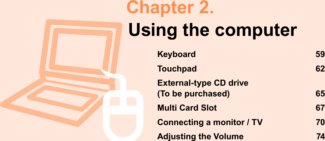 Chapter 2.Using the computerKeyboard 59Touchpad 62External-type CD drive (To be purchased) 65Multi Card Slot 67Connecting a monitor / TV 70Adjusting the Volume 74