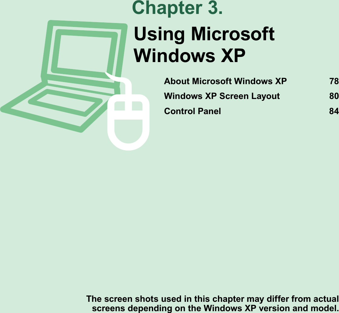 Chapter 3.The screen shots used in this chapter may differ from actual screens depending on the Windows XP version and model.Using Microsoft Windows XPAbout Microsoft Windows XP 78Windows XP Screen Layout 80Control Panel 84
