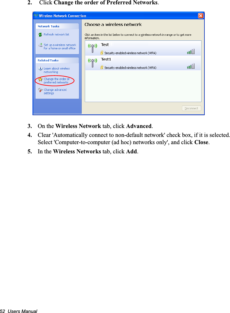 52  Users Manual2.  Click Change the order of Preferred Networks.3. On the Wireless Network tab, click Advanced.4. Clear &apos;Automatically connect to non-default network&apos; check box, if it is selected. Select &apos;Computer-to-computer (ad hoc) networks only&apos;, and click Close.5. In the Wireless Networks tab, click Add.