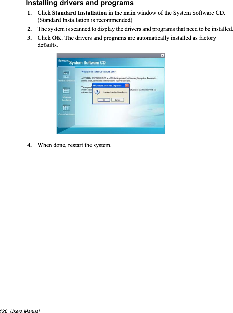 126  Users Manual Installing drivers and programs1. Click Standard Installation in the main window of the System Software CD. (Standard Installation is recommended)2. The system is scanned to display the drivers and programs that need to be installed.3. Click OK. The drivers and programs are automatically installed as factory defaults.4. When done, restart the system. 