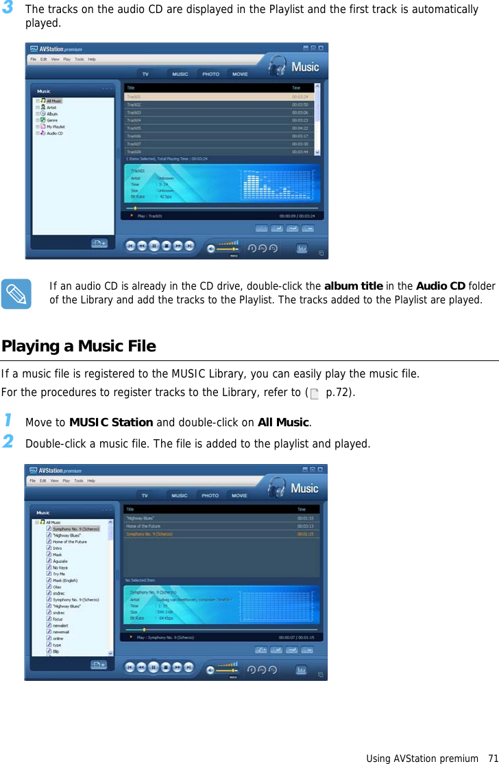 Using AVStation premium   713The tracks on the audio CD are displayed in the Playlist and the first track is automatically played.If an audio CD is already in the CD drive, double-click the album title in the Audio CD folder of the Library and add the tracks to the Playlist. The tracks added to the Playlist are played.Playing a Music FileIf a music file is registered to the MUSIC Library, you can easily play the music file.For the procedures to register tracks to the Library, refer to (   p.72).1Move to MUSIC Station and double-click on All Music.2Double-click a music file. The file is added to the playlist and played.