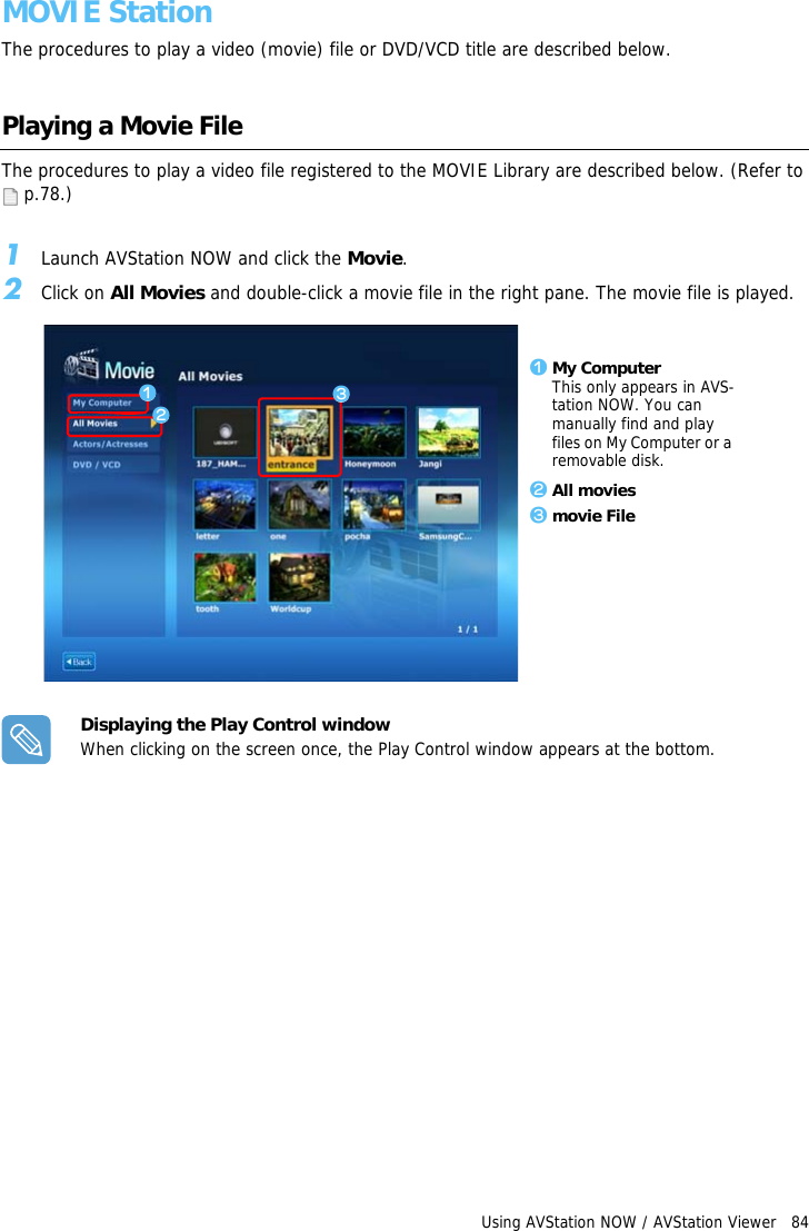 Using AVStation NOW / AVStation Viewer   84MOVIE StationThe procedures to play a video (movie) file or DVD/VCD title are described below.Playing a Movie FileThe procedures to play a video file registered to the MOVIE Library are described below. (Refer to  p.78.)1Launch AVStation NOW and click the Movie.2Click on All Movies and double-click a movie file in the right pane. The movie file is played.Displaying the Play Control windowWhen clicking on the screen once, the Play Control window appears at the bottom.z My ComputerThis only appears in AVS-tation NOW. You can manually find and play files on My Computer or a removable disk.x All moviesc movie Filezxc