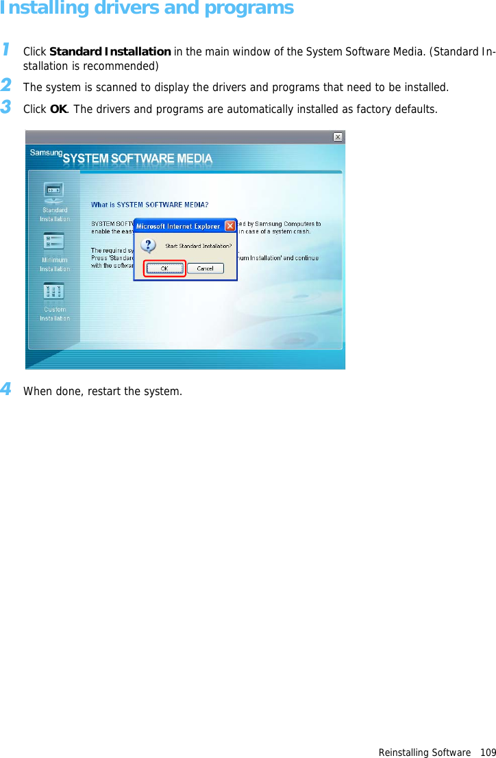 Reinstalling Software   109Installing drivers and programs1Click Standard Installation in the main window of the System Software Media. (Standard In-stallation is recommended)2The system is scanned to display the drivers and programs that need to be installed.3Click OK. The drivers and programs are automatically installed as factory defaults.4When done, restart the system.