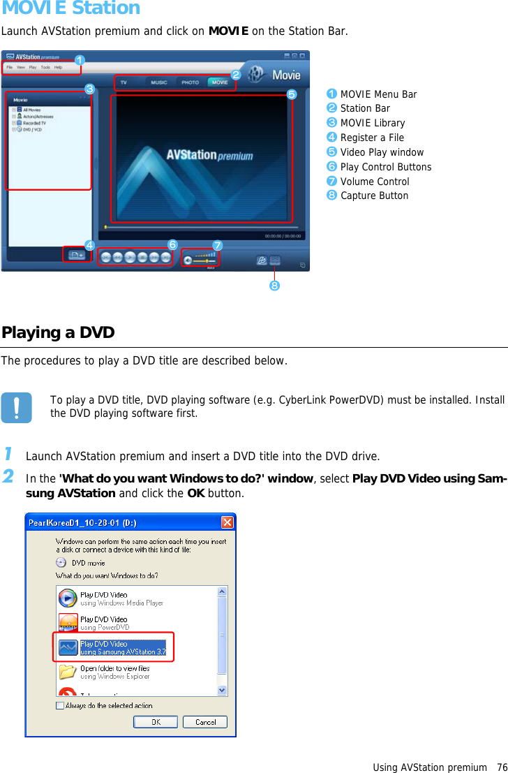 Using AVStation premium   76MOVIE StationLaunch AVStation premium and click on MOVIE on the Station Bar.Playing a DVDThe procedures to play a DVD title are described below.To play a DVD title, DVD playing software (e.g. CyberLink PowerDVD) must be installed. Install the DVD playing software first.1Launch AVStation premium and insert a DVD title into the DVD drive.2In the 'What do you want Windows to do?' window, select Play DVD Video using Sam-sung AVStation and click the OK button.z MOVIE Menu Barx Station Barc MOVIE Libraryv Register a Fileb Video Play windown Play Control Buttonsm Volume Control, Capture Buttonzxcbmv n,
