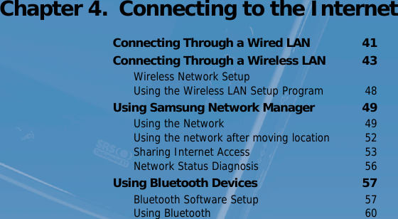 Control Panel   40 Chapter 4.  Connecting to the InternetConnecting Through a Wired LAN  41Connecting Through a Wireless LAN  43Wireless Network Setup  Using the Wireless LAN Setup Program  48Using Samsung Network Manager  49Using the Network   49Using the network after moving location  52Sharing Internet Access  53Network Status Diagnosis  56Using Bluetooth Devices  57Bluetooth Software Setup  57Using Bluetooth  60