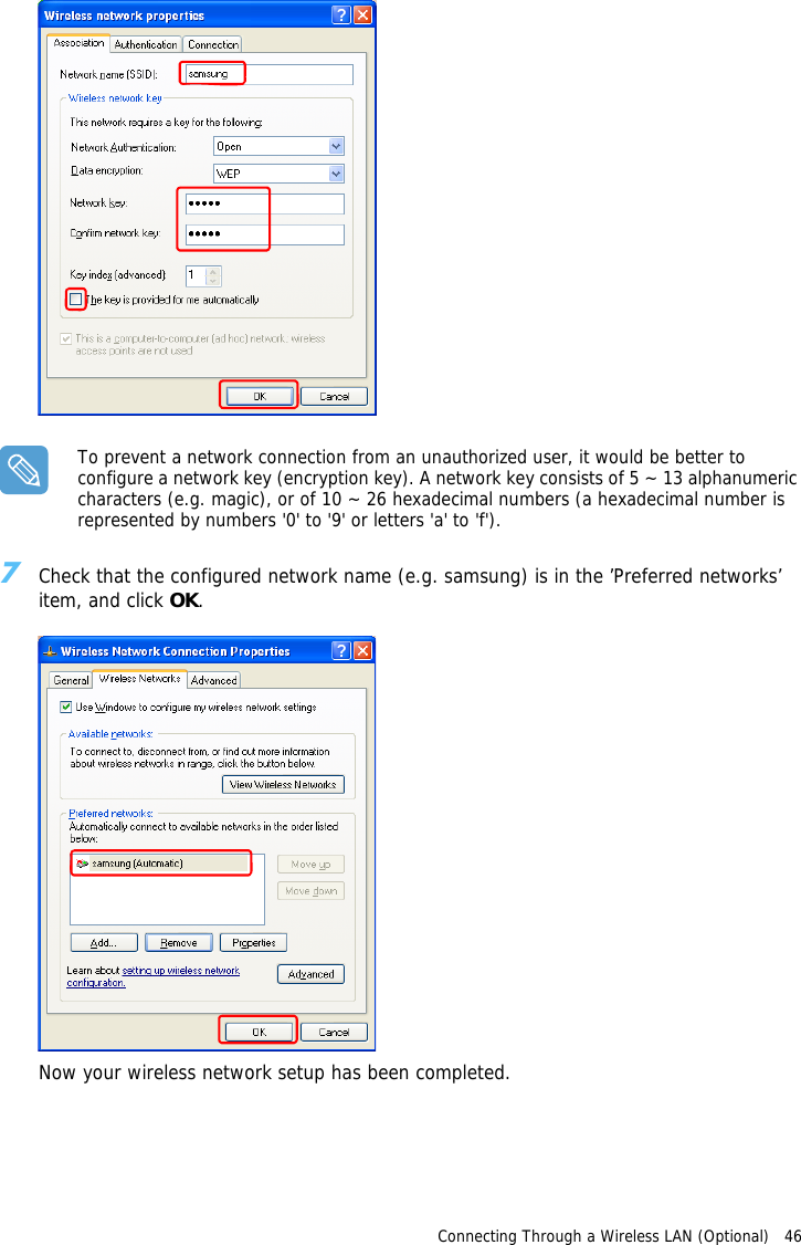 Connecting Through a Wireless LAN (Optional)   46 To prevent a network connection from an unauthorized user, it would be better to configure a network key (encryption key). A network key consists of 5 ~ 13 alphanumeric characters (e.g. magic), or of 10 ~ 26 hexadecimal numbers (a hexadecimal number is represented by numbers &apos;0&apos; to &apos;9&apos; or letters &apos;a&apos; to &apos;f&apos;).7Check that the configured network name (e.g. samsung) is in the ’Preferred networks’ item, and click OK.Now your wireless network setup has been completed.