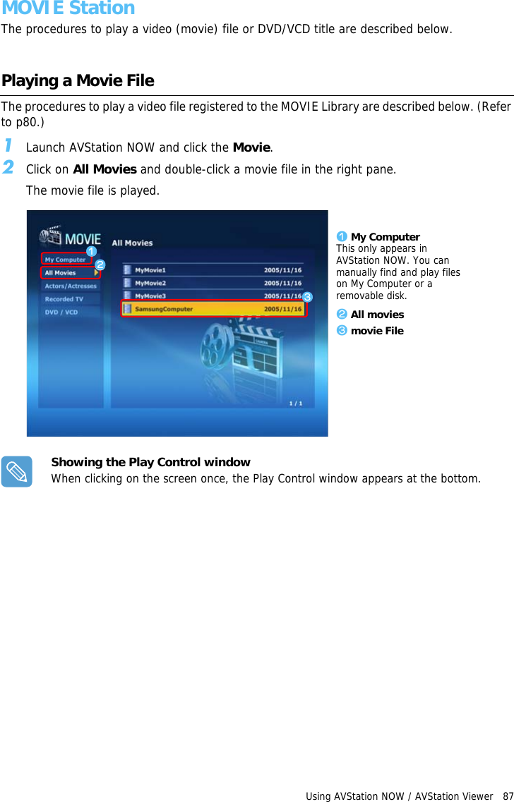 Using AVStation NOW / AVStation Viewer   87 MOVIE StationThe procedures to play a video (movie) file or DVD/VCD title are described below.Playing a Movie FileThe procedures to play a video file registered to the MOVIE Library are described below. (Refer to p80.)1Launch AVStation NOW and click the Movie.2Click on All Movies and double-click a movie file in the right pane.The movie file is played.z My ComputerThis only appears in AVStation NOW. You can manually find and play files on My Computer or a removable disk.x All moviesc movie FilezxcShowing the Play Control windowWhen clicking on the screen once, the Play Control window appears at the bottom.