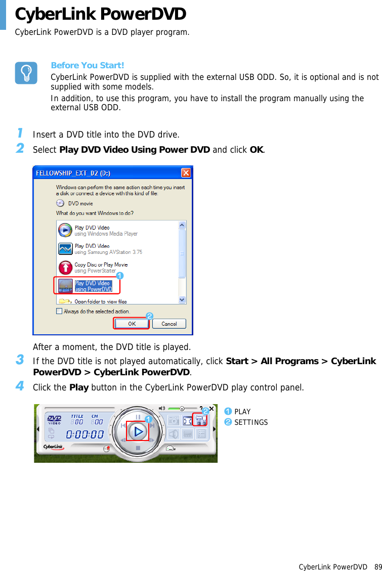 CyberLink PowerDVD   89 CyberLink PowerDVD CyberLink PowerDVD is a DVD player program.Before You Start!CyberLink PowerDVD is supplied with the external USB ODD. So, it is optional and is not supplied with some models.In addition, to use this program, you have to install the program manually using the external USB ODD.1Insert a DVD title into the DVD drive.2Select Play DVD Video Using Power DVD and click OK.zxAfter a moment, the DVD title is played.3If the DVD title is not played automatically, click Start &gt; All Programs &gt; CyberLink PowerDVD &gt; CyberLink PowerDVD.4Click the Play button in the CyberLink PowerDVD play control panel.zxz PLAYx SETTINGS