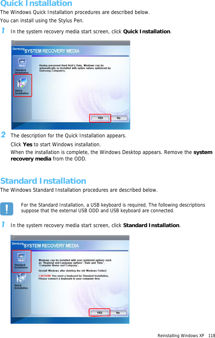 Reinstalling Windows XP   118 Quick InstallationThe Windows Quick Installation procedures are described below.You can install using the Stylus Pen.1In the system recovery media start screen, click Quick Installation.2The description for the Quick Installation appears.Click Yes to start Windows installation.When the installation is complete, the Windows Desktop appears. Remove the system recovery media from the ODD.Standard InstallationThe Windows Standard Installation procedures are described below.For the Standard Installation, a USB keyboard is required. The following descriptions suppose that the external USB ODD and USB keyboard are connected.1In the system recovery media start screen, click Standard Installation.