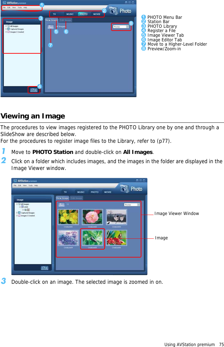 zxcbmvn,z PHOTO Menu Barx Station Barc PHOTO Libraryv Register a Fileb Image Viewer Tabn Image Editor Tabm Move to a Higher-Level Folder, Preview/Zoom-inUsing AVStation premium   75 Viewing an ImageThe procedures to view images registered to the PHOTO Library one by one and through a SlideShow are described below.For the procedures to register image files to the Library, refer to (p77).1Move to PHOTO Station and double-click on All Images.2Click on a folder which includes images, and the images in the folder are displayed in the Image Viewer window.Image Viewer WindowImage3Double-click on an image. The selected image is zoomed in on.