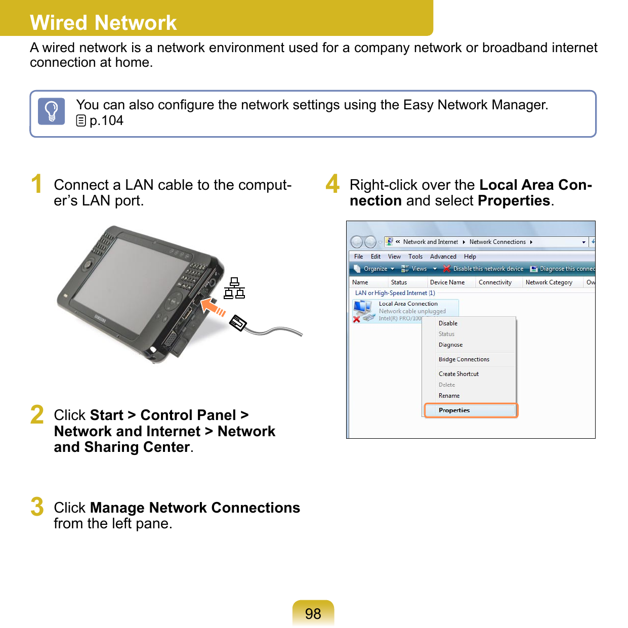 981  Connect a LAN cable to the comput-er’s LAN port. 2  Click Start &gt; Control Panel &gt; Network and Internet &gt; Network and Sharing Center.3  Click Manage Network Connections from the left pane.4  Right-click over the Local Area Con-nection and select Properties.Wired NetworkA wired network is a network environment used for a company network or broadband internet connection at home.You can also conﬁgure the network settings using the Easy Network Manager.  p.104