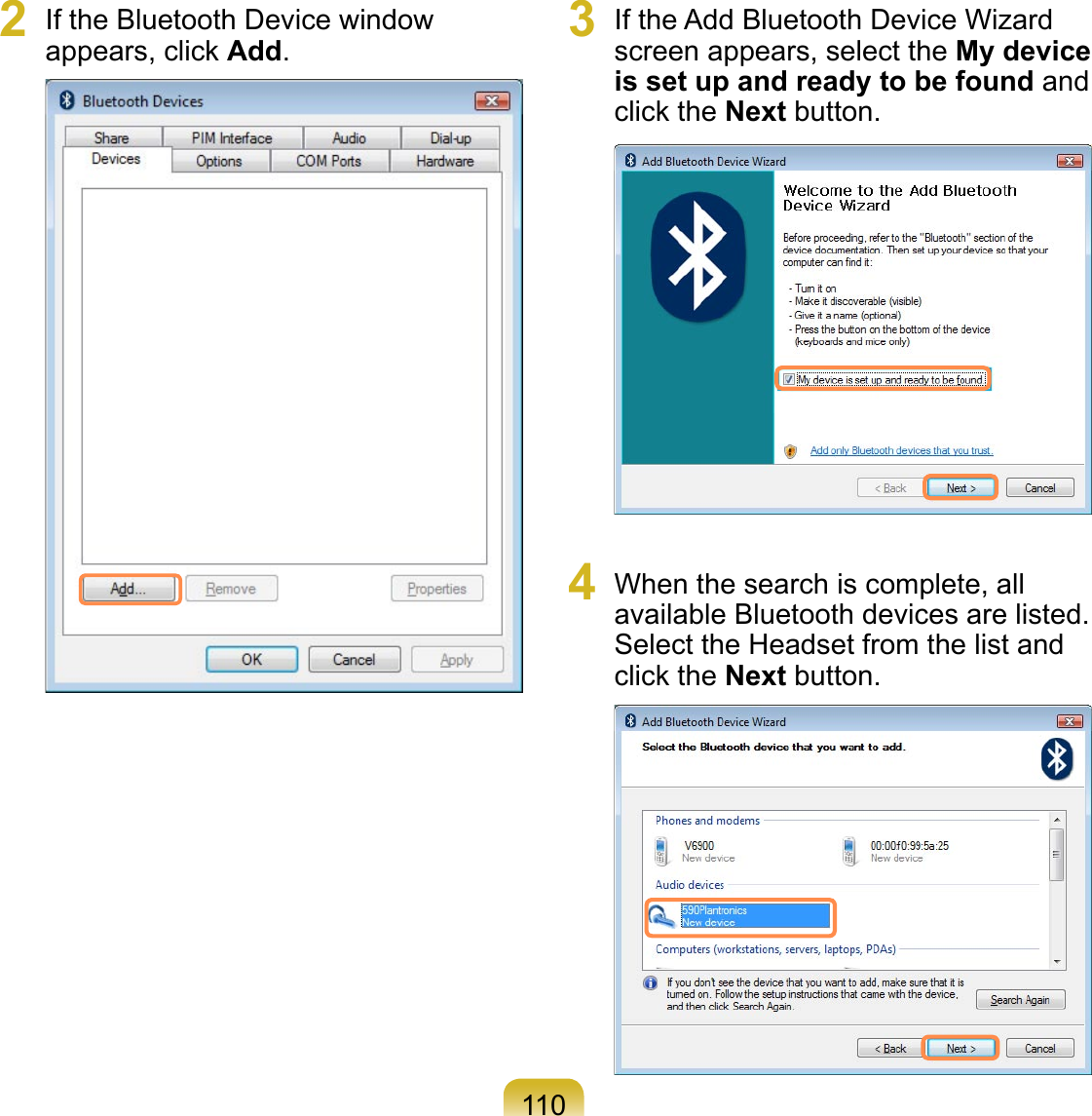 1102  If the Bluetooth Device window appears, click Add.  3  If the Add Bluetooth Device Wizard screen appears, select the My device is set up and ready to be found and click the Next button.  4  When the search is complete, all available Bluetooth devices are listed. Select the Headset from the list and click the Next button. 