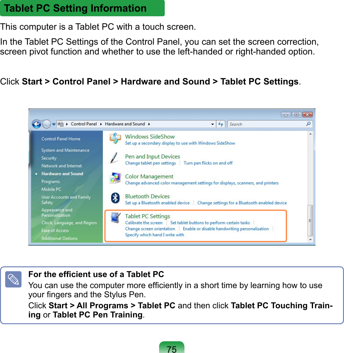This computer is a Tablet PC with a touch screen.In the Tablet PC Settings of the Control Panel, you can set the screen correction, screen pivot function and whether to use the left-handed or right-handed option.Click Start &gt; Control Panel &gt; Hardware and Sound &gt; Tablet PC Settings.Tablet PC Setting InformationFor the efﬁcient use of a Tablet PCYou can use the computer more efﬁciently in a short time by learning how to use your ﬁngers and the Stylus Pen.Click Start &gt; All Programs &gt; Tablet PC and then click Tablet PC Touching Train-ing or Tablet PC Pen Training.75