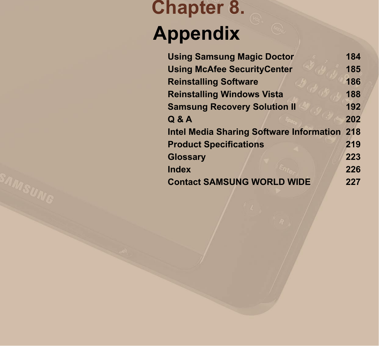 Chapter 8.AppendixUsing Samsung Magic Doctor  184Using McAfee SecurityCenter  185Reinstalling Software  186Reinstalling Windows Vista  188Samsung Recovery Solution II  192Q &amp; A  202Intel Media Sharing Software Information  218Product Speciﬁcations  219Glossary  223Index  226Contact SAMSUNG WORLD WIDE  227