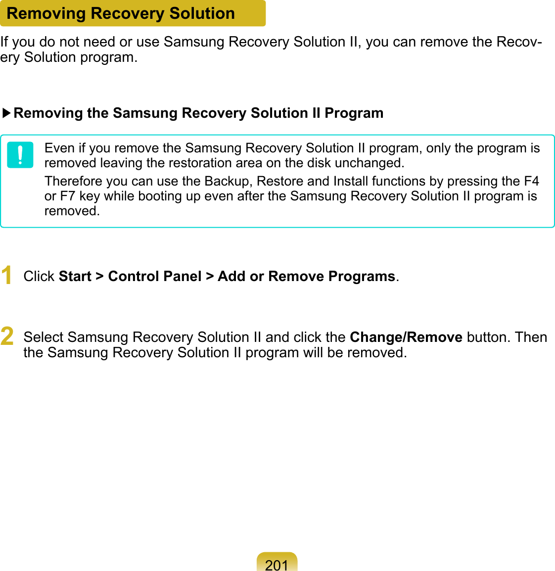 201Removing Recovery SolutionIf you do not need or use Samsung Recovery Solution II, you can remove the Recov-ery Solution program.▶Removing the Samsung Recovery Solution II ProgramEven if you remove the Samsung Recovery Solution II program, only the program is removed leaving the restoration area on the disk unchanged.Therefore you can use the Backup, Restore and Install functions by pressing the F4 or F7 key while booting up even after the Samsung Recovery Solution II program is removed.1  Click Start &gt; Control Panel &gt; Add or Remove Programs.2  Select Samsung Recovery Solution II and click the Change/Remove button. Then the Samsung Recovery Solution II program will be removed.