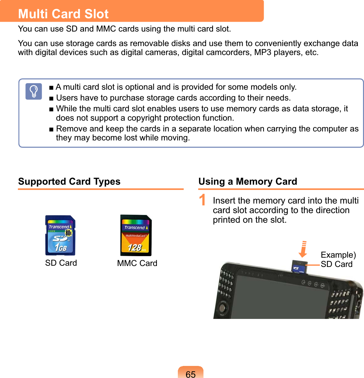 Supported Card Types Using a Memory Card1 ,QVHUWWKHPHPRU\FDUGLQWRWKHPXOWLFDUGVORWDFFRUGLQJWRWKHGLUHFWLRQSULQWHGRQWKHVORW([DPSOH6&apos;&amp;DUGMulti Card Slot&lt;RXFDQXVH6&apos;DQG00&amp;FDUGVXVLQJWKHPXOWLFDUGVORW&lt;RXFDQXVHVWRUDJHFDUGVDVUHPRYDEOHGLVNVDQGXVHWKHPWRFRQYHQLHQWO\H[FKDQJHGDWDZLWKGLJLWDOGHYLFHVVXFKDVGLJLWDOFDPHUDVGLJLWDOFDPFRUGHUV03SOD\HUVHWFŶ$PXOWLFDUGVORWLVRSWLRQDODQGLVSURYLGHGIRUVRPHPRGHOVRQO\Ŷ8VHUVKDYHWRSXUFKDVHVWRUDJHFDUGVDFFRUGLQJWRWKHLUQHHGVŶ:KLOHWKHPXOWLFDUGVORWHQDEOHVXVHUVWRXVHPHPRU\FDUGVDVGDWDVWRUDJHLWGRHVQRWVXSSRUWDFRS\ULJKWSURWHFWLRQIXQFWLRQŶ5HPRYHDQGNHHSWKHFDUGVLQDVHSDUDWHORFDWLRQZKHQFDUU\LQJWKHFRPSXWHUDVWKH\PD\EHFRPHORVWZKLOHPRYLQJ6&apos;&amp;DUG 00&amp;&amp;DUG