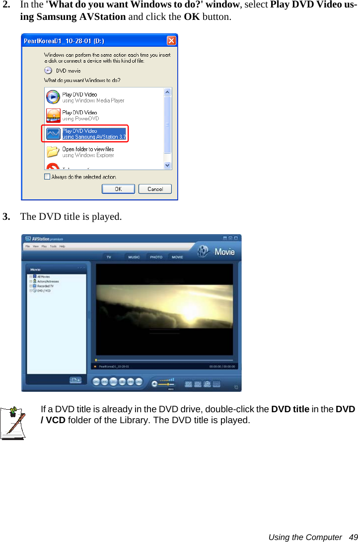 Using the Computer   492. In the 'What do you want Windows to do?' window, select Play DVD Video us-ing Samsung AVStation and click the OK button.3. The DVD title is played.If a DVD title is already in the DVD drive, double-click the DVD title in the DVD / VCD folder of the Library. The DVD title is played. 