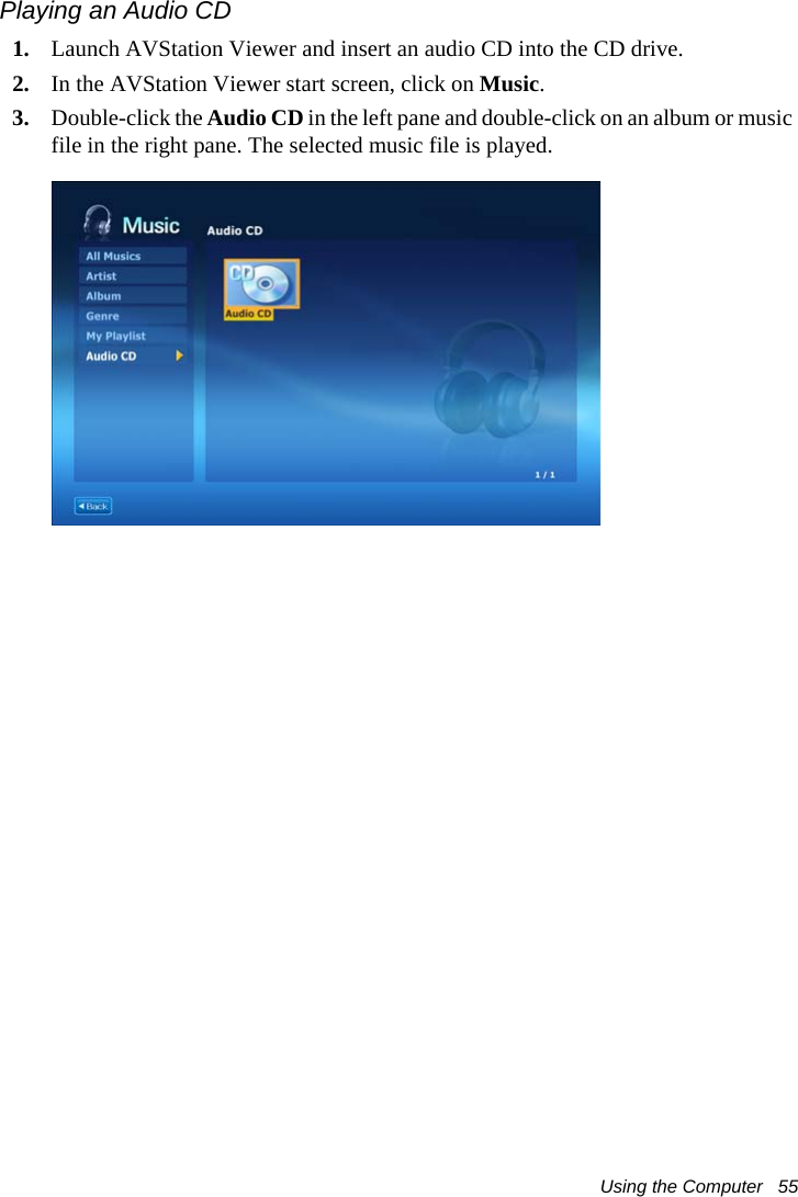 Using the Computer   55Playing an Audio CD1. Launch AVStation Viewer and insert an audio CD into the CD drive.2. In the AVStation Viewer start screen, click on Music.3. Double-click the Audio CD in the left pane and double-click on an album or music file in the right pane. The selected music file is played.