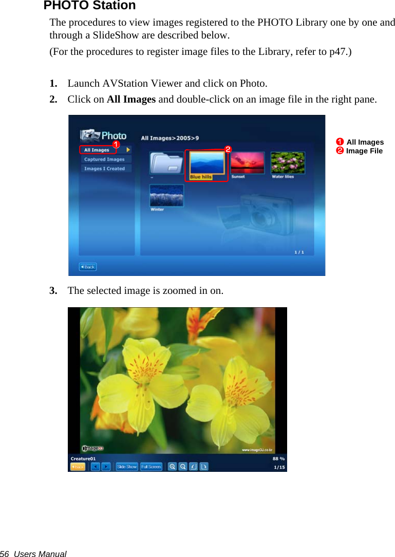 56  Users ManualPHOTO StationThe procedures to view images registered to the PHOTO Library one by one and through a SlideShow are described below.(For the procedures to register image files to the Library, refer to p47.)1. Launch AVStation Viewer and click on Photo.2. Click on All Images and double-click on an image file in the right pane.3. The selected image is zoomed in on.z All Imagesx Image Filezx