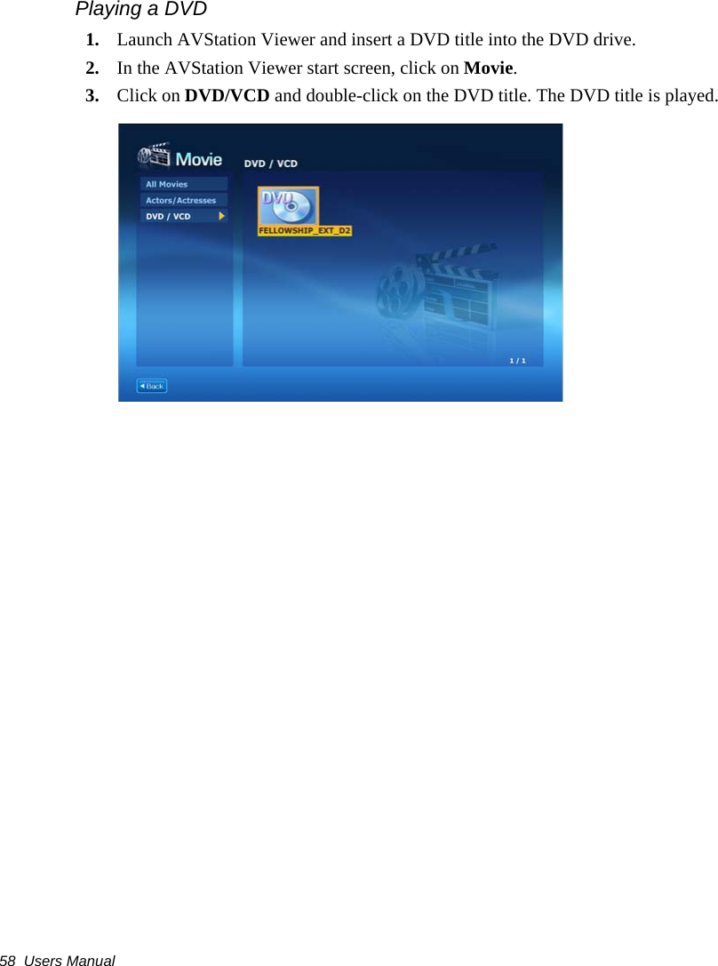 58  Users ManualPlaying a DVD1. Launch AVStation Viewer and insert a DVD title into the DVD drive.2. In the AVStation Viewer start screen, click on Movie.3. Click on DVD/VCD and double-click on the DVD title. The DVD title is played.