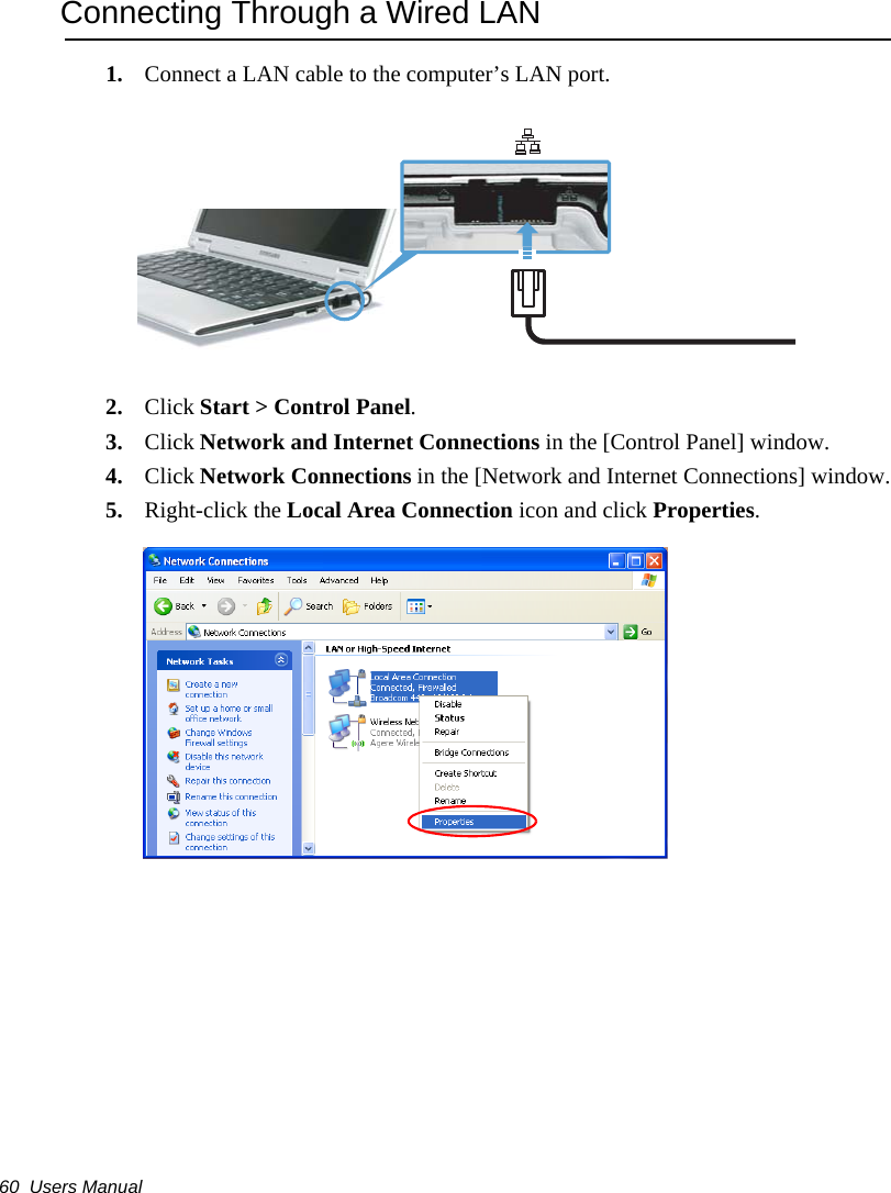 60  Users ManualConnecting Through a Wired LAN1. Connect a LAN cable to the computer&rsquo;s LAN port.2. Click Start > Control Panel.3. Click Network and Internet Connections in the [Control Panel] window.4. Click Network Connections in the [Network and Internet Connections] window.5. Right-click the Local Area Connection icon and click Properties.