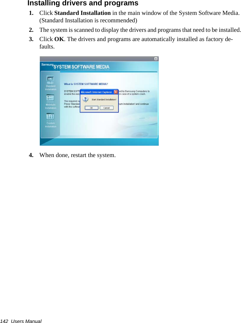 142  Users Manual Installing drivers and programs1. Click Standard Installation in the main window of the System Software Media. (Standard Installation is recommended)2. The system is scanned to display the drivers and programs that need to be installed.3. Click OK. The drivers and programs are automatically installed as factory de-faults.4. When done, restart the system. 