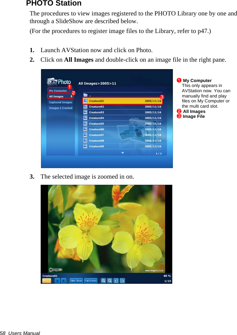 58  Users ManualPHOTO StationThe procedures to view images registered to the PHOTO Library one by one and through a SlideShow are described below.(For the procedures to register image files to the Library, refer to p47.)1. Launch AVStation now and click on Photo.2. Click on All Images and double-click on an image file in the right pane.3. The selected image is zoomed in on.z My ComputerThis only appears in AVStation now. You can manually find and play files on My Computer or the multi card slot.x All Imagesc Image Filezxc