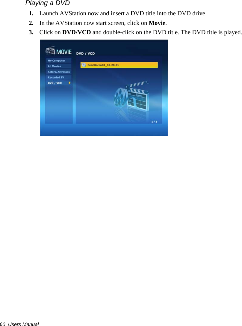 60  Users ManualPlaying a DVD1. Launch AVStation now and insert a DVD title into the DVD drive.2. In the AVStation now start screen, click on Movie.3. Click on DVD/VCD and double-click on the DVD title. The DVD title is played.