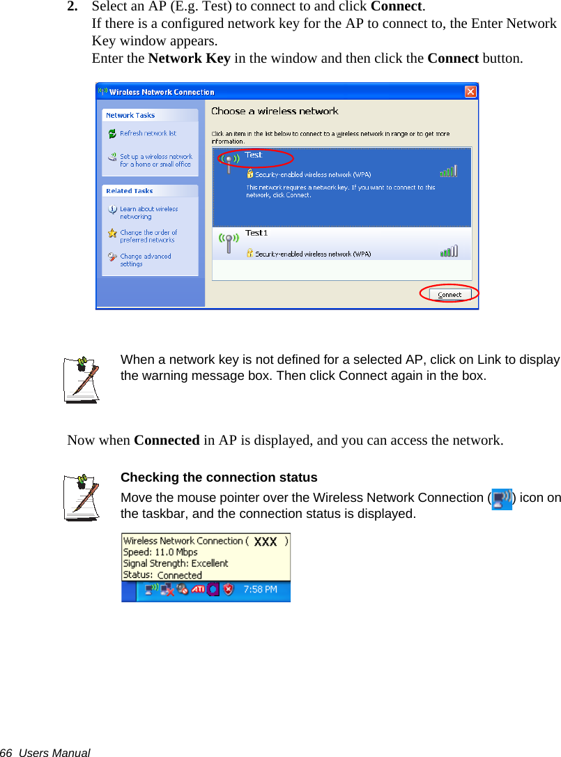 66  Users Manual2. Select an AP (E.g. Test) to connect to and click Connect.  If there is a configured network key for the AP to connect to, the Enter Network Key window appears.Enter the Network Key in the window and then click the Connect button.When a network key is not defined for a selected AP, click on Link to display the warning message box. Then click Connect again in the box. Now when Connected in AP is displayed, and you can access the network.Checking the connection statusMove the mouse pointer over the Wireless Network Connection ( ) icon on the taskbar, and the connection status is displayed.