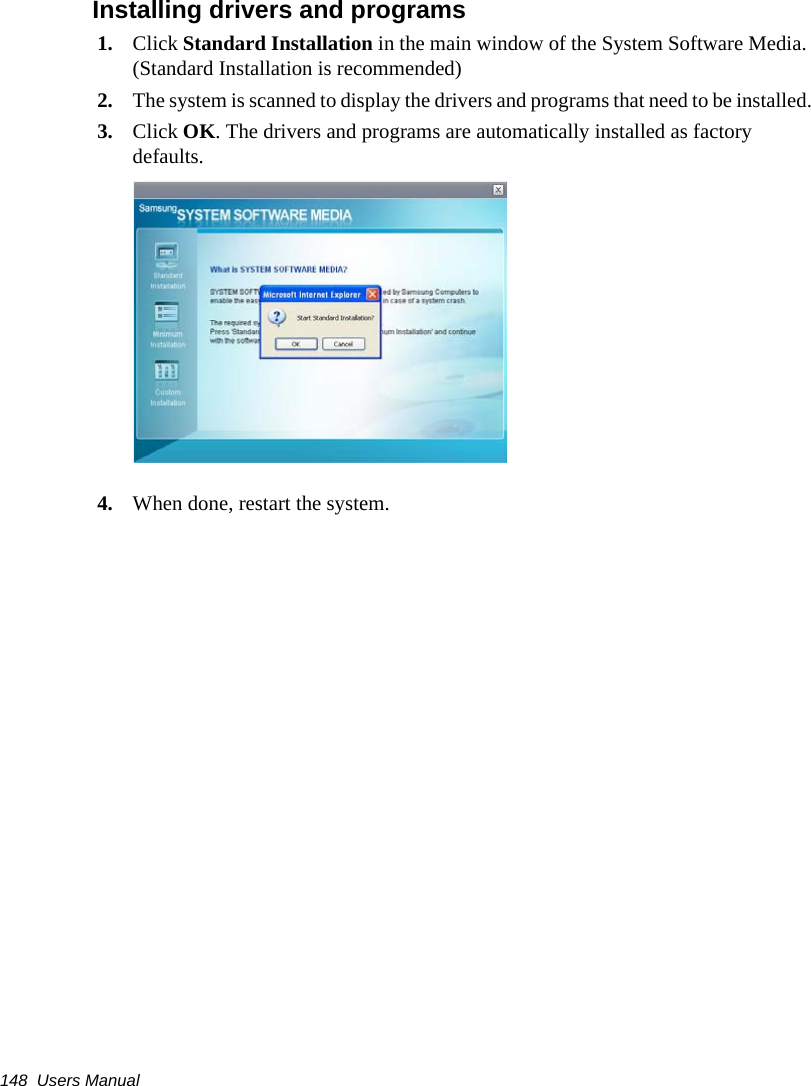 148  Users Manual Installing drivers and programs1. Click Standard Installation in the main window of the System Software Media. (Standard Installation is recommended)2. The system is scanned to display the drivers and programs that need to be installed.3. Click OK. The drivers and programs are automatically installed as factory defaults.4. When done, restart the system. 