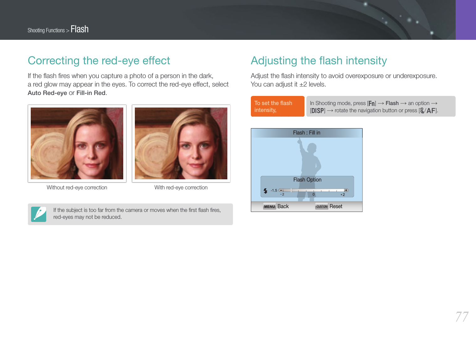 77Shooting Functions &gt; FlashCorrecting the red-eye effectIf the ﬂash ﬁres when you capture a photo of a person in the dark,  a red glow may appear in the eyes. To correct the red-eye effect, select Auto Red-eye or Fill-in Red.Without red-eye correction With red-eye correctionIf the subject is too far from the camera or moves when the ﬁrst ﬂash ﬁres, red-eyes may not be reduced.Adjusting the ﬂash intensityAdjust the ﬂash intensity to avoid overexposure or underexposure.  You can adjust it ±2 levels.To set the ﬂash intensity,In Shooting mode, press [f] → Flash → an option →  [D] → rotate the navigation button or press [C/F]. Flash OptionBack ResetFlash : Fill in