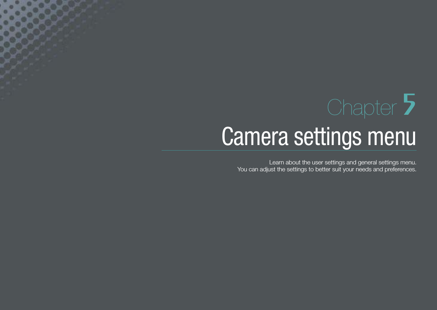Chapter 5Camera settings menuLearn about the user settings and general settings menu.  You can adjust the settings to better suit your needs and preferences.