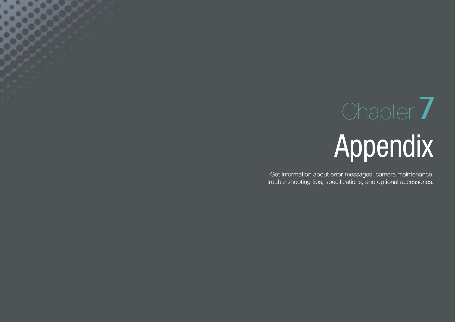 Chapter 7AppendixGet information about error messages, camera maintenance,  trouble shooting tips, speciﬁcations, and optional accessories. 