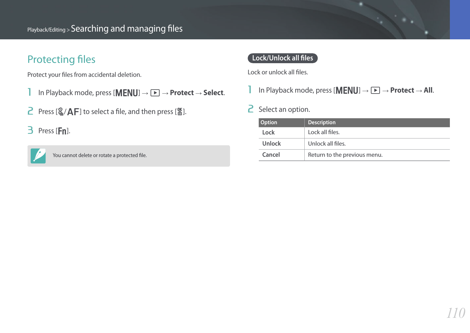 110Playback/Editing &gt; Searching and managing lesProtecting lesProtect your les from accidental deletion.1  In Playback mode, press [m] → z → Protect → Select.2  Press [C/F] to select a le, and then press [o].3  Press [f].You cannot delete or rotate a protected le.Lock/Unlock all lesLock or unlock all les.1  In Playback mode, press [m] → z → Protect → All.2  Select an option.Option DescriptionLockLock all les.UnlockUnlock all les.CancelReturn to the previous menu.