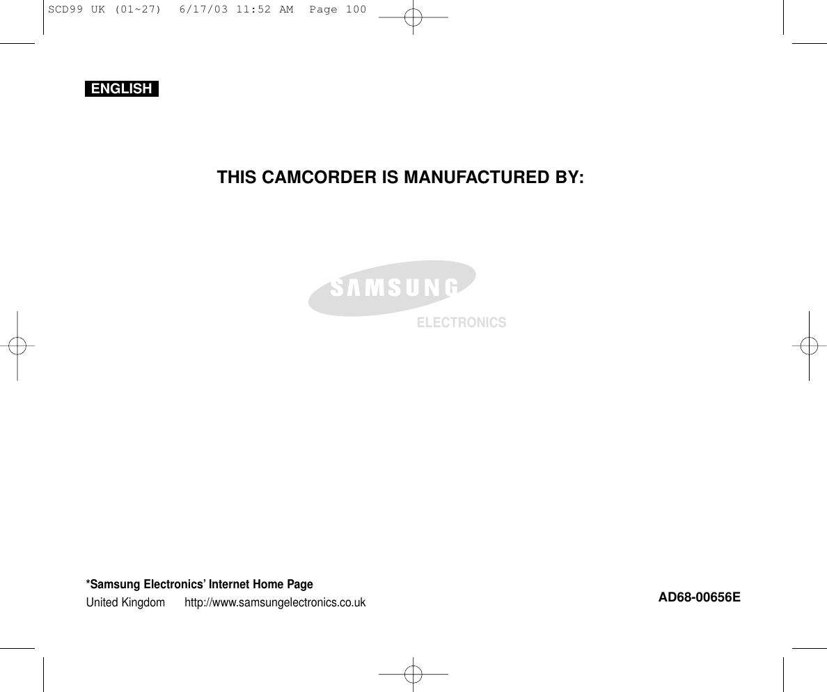 ENGLISHELECTRONICS*Samsung Electronics’ Internet Home PageUnited Kingdom http://www.samsungelectronics.co.ukAD68-00656ETHIS CAMCORDER IS MANUFACTURED BY:SCD99 UK (01~27)  6/17/03 11:52 AM  Page 100