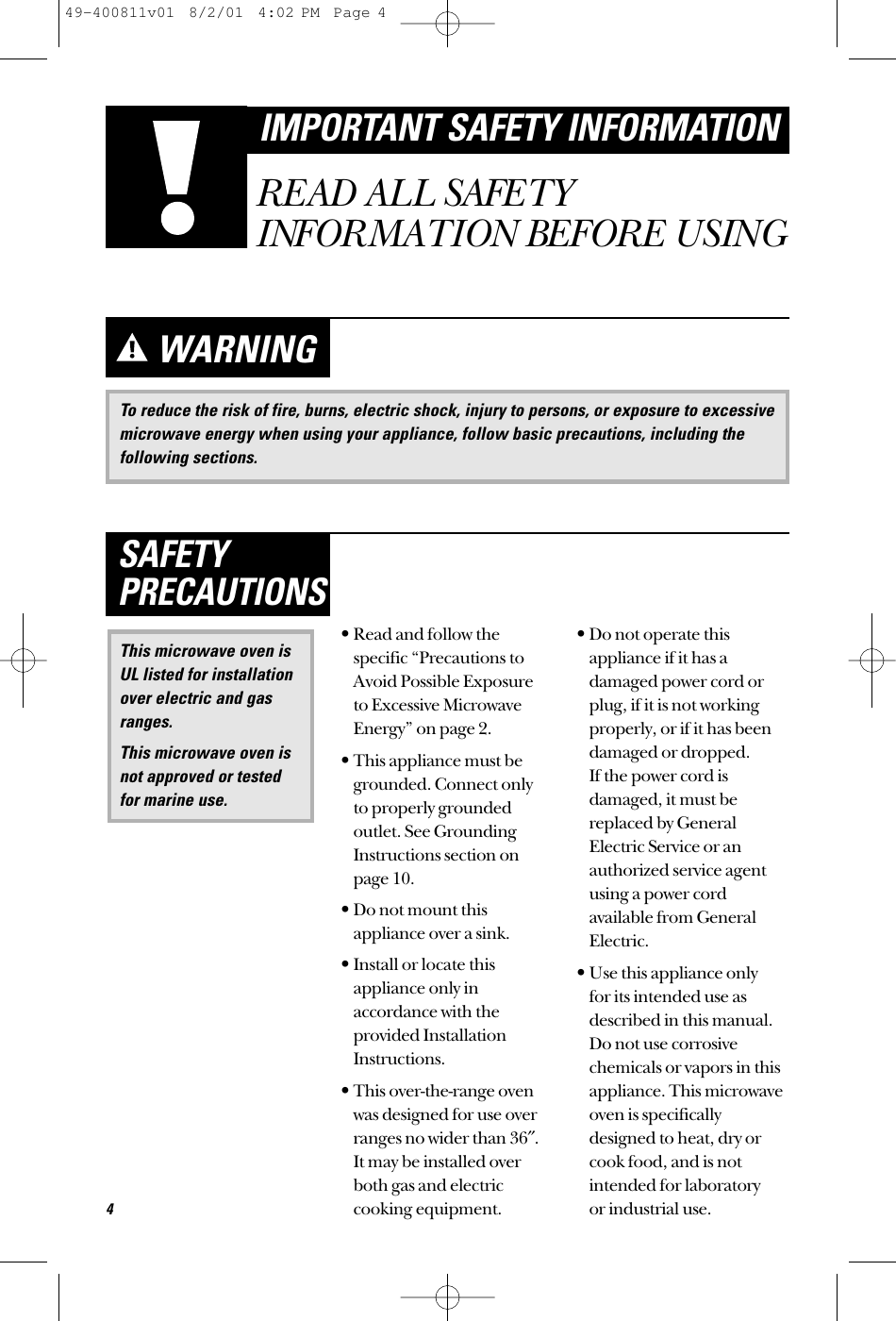 To reduce the risk of fire, burns, electric shock, injury to persons, or exposure to excessivemicrowave energy when using your appliance, follow basic precautions, including thefollowing sections.WARNING•Read and follow thespecific “Precautions toAvoid Possible Exposure to Excessive MicrowaveEnergy” on page 2.•This appliance must begrounded. Connect only to properly groundedoutlet. See GroundingInstructions section onpage 10.•Do not mount thisappliance over a sink. •Install or locate thisappliance only inaccordance with theprovided InstallationInstructions.•This over-the-range ovenwas designed for use overranges no wider than 36″.It may be installed overboth gas and electriccooking equipment.•Do not operate thisappliance if it has adamaged power cord orplug, if it is not workingproperly, or if it has beendamaged or dropped. If the power cord isdamaged, it must bereplaced by GeneralElectric Service or anauthorized service agentusing a power cordavailable from GeneralElectric.•Use this appliance only for its intended use asdescribed in this manual.Do not use corrosivechemicals or vapors in thisappliance. This microwaveoven is specificallydesigned to heat, dry orcook food, and is notintended for laboratory or industrial use.This microwave oven isUL listed for installationover electric and gasranges.This microwave oven isnot approved or testedfor marine use.SAFETYPRECAUTIONS4IMPORTANT SAFETY INFORMATIONREAD ALL SAFETYINFORMATION BEFORE USING49-400811v01  8/2/01  4:02 PM  Page 4