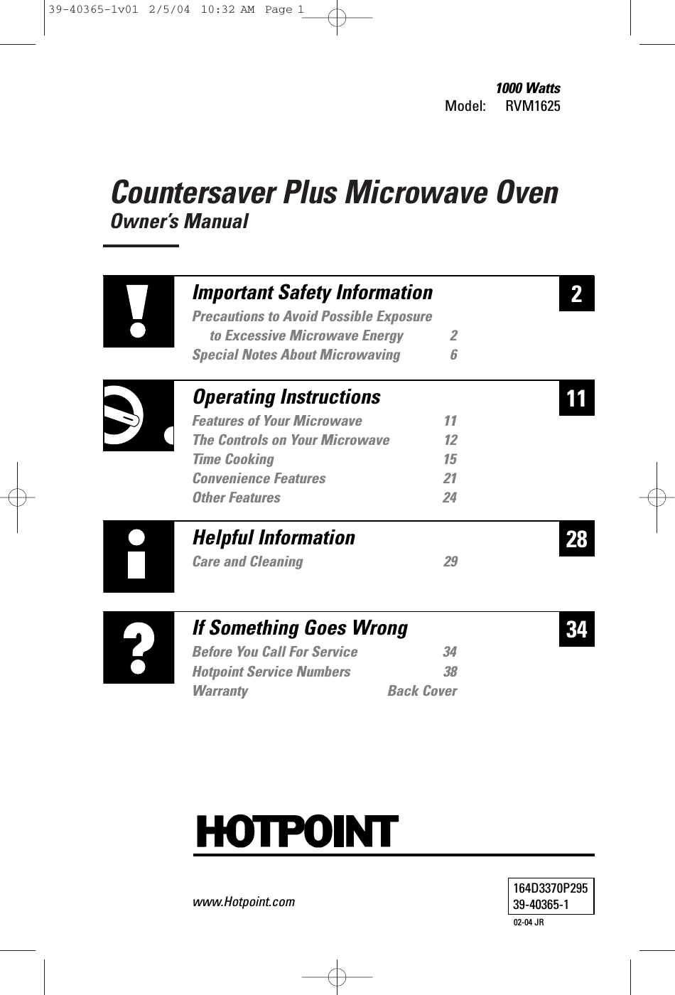 Countersaver Plus Microwave OvenOwner’s ManualModel: 1000 WattsRVM1625228Helpful InformationCare and Cleaning 2934If Something Goes WrongBefore You Call For Service 34Hotpoint Service Numbers 38Warranty Back Cover11Important Safety InformationPrecautions to Avoid Possible Exposure to Excessive Microwave Energy 2Special Notes About Microwaving 6Operating InstructionsFeatures of Your Microwave 11The Controls on Your Microwave 12Time Cooking 15Convenience Features 21Other Features 24164D3370P29539-40365-102-04 JRwww.Hotpoint.com39-40365-1v01  2/5/04  10:32 AM  Page 1
