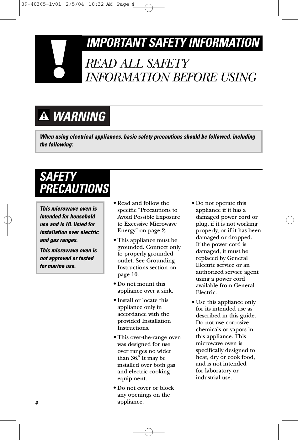 WARNING•Read and follow thespecific “Precautions toAvoid Possible Exposureto Excessive MicrowaveEnergy” on page 2.•This appliance must begrounded. Connect onlyto properly groundedoutlet. See GroundingInstructions section onpage 10.•Do not mount thisappliance over a sink. •Install or locate thisappliance only inaccordance with theprovided InstallationInstructions.•This over-the-range ovenwas designed for use over ranges no widerthan 36.″It may beinstalled over both gasand electric cookingequipment.•Do not cover or block any openings on theappliance.•Do not operate thisappliance if it has adamaged power cord orplug, if it is not workingproperly, or if it has beendamaged or dropped. If the power cord isdamaged, it must bereplaced by GeneralElectric service or anauthorized service agentusing a power cordavailable from GeneralElectric.•Use this appliance onlyfor its intended use asdescribed in this guide.Do not use corrosivechemicals or vapors inthis appliance. Thismicrowave oven isspecifically designed toheat, dry or cook food,and is not intended for laboratory orindustrial use.This microwave oven isintended for householduse and is UL listed forinstallation over electricand gas ranges.This microwave oven isnot approved or testedfor marine use.SAFETYPRECAUTIONS4IMPORTANT SAFETY INFORMATIONREAD ALL SAFETYINFORMATION BEFORE USINGWhen using electrical appliances, basic safety precautions should be followed, includingthe following:39-40365-1v01  2/5/04  10:32 AM  Page 4