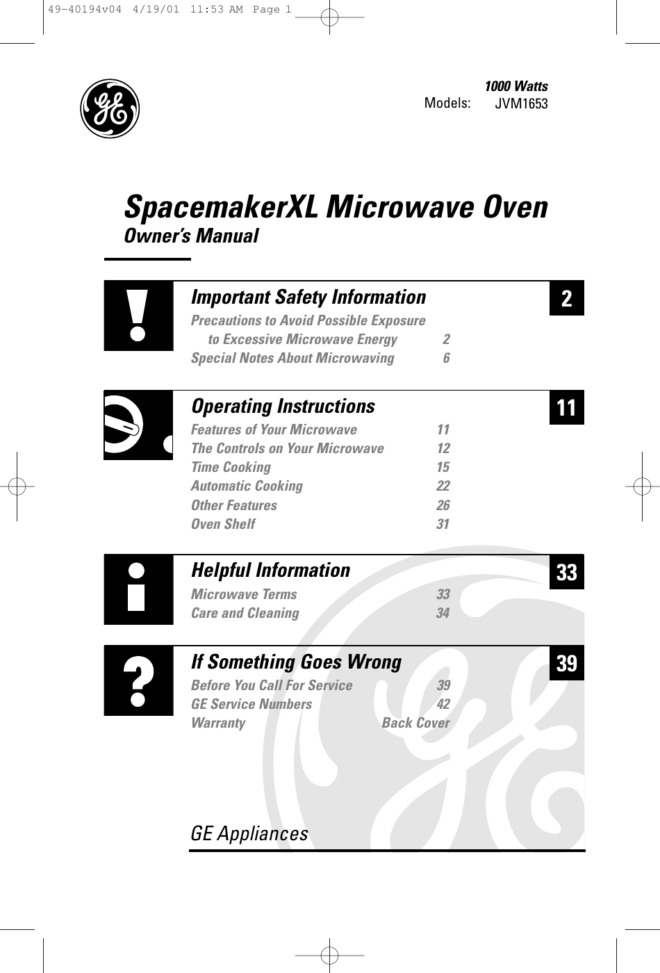 SpacemakerXL Microwave OvenOwner’s Manual1000 Watts JVM1653233Helpful InformationMicrowave Terms  33Care and Cleaning 3439If Something Goes WrongBefore You Call For Service 39GE Service Numbers 42Warranty Back CoverGE Appliances11Important Safety InformationPrecautions to Avoid Possible Exposure to Excessive Microwave Energy 2Special Notes About Microwaving 6Operating InstructionsFeatures of Your Microwave 11The Controls on Your Microwave 12Time Cooking 15Automatic Cooking 22Other Features 26Oven Shelf  31Models: 49-40194v04  4/19/01  11:53 AM  Page 1