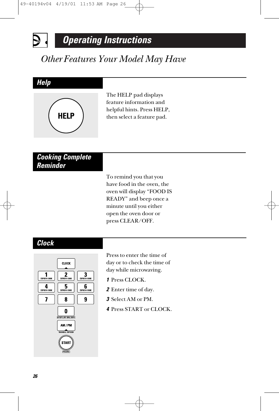 Operating InstructionsOther Features Your Model May HaveThe HELP pad displaysfeature information andhelpful hints. Press HELP,then select a feature pad.HelpTo remind you that youhave food in the oven, theoven will display “FOOD ISREADY” and beep once aminute until you eitheropen the oven door orpress CLEAR/OFF.Cooking CompleteReminderPress to enter the time ofday or to check the time ofday while microwaving.1Press CLOCK.2Enter time of day.3Select AM or PM.4Press START or CLOCK.Clock2649-40194v04  4/19/01  11:53 AM  Page 26