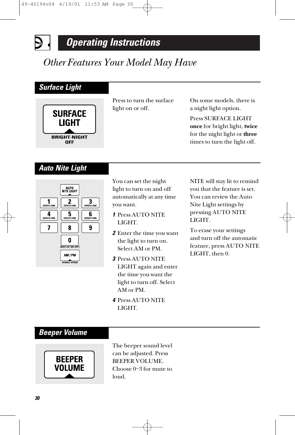 Operating InstructionsOther Features Your Model May HavePress to turn the surfacelight on or off.On some models, there is a night light option. Press SURFACE LIGHTonce for bright light, twicefor the night light or threetimes to turn the light off.Surface LightYou can set the night light to turn on and offautomatically at any timeyou want. 1Press AUTO NITELIGHT. 2Enter the time you wantthe light to turn on.Select AM or PM.3Press AUTO NITELIGHT again and enterthe time you want thelight to turn off. SelectAM or PM.4Press AUTO NITELIGHT.NITE will stay lit to remindyou that the feature is set.You can review the AutoNite Light settings bypressing AUTO NITELIGHT.To erase your settings and turn off the automaticfeature, press AUTO NITELIGHT, then 0. Auto Nite Light30The beeper sound levelcan be adjusted. PressBEEPER VOLUME.Choose 0–3 for mute toloud.Beeper Volume49-40194v04  4/19/01  11:53 AM  Page 30