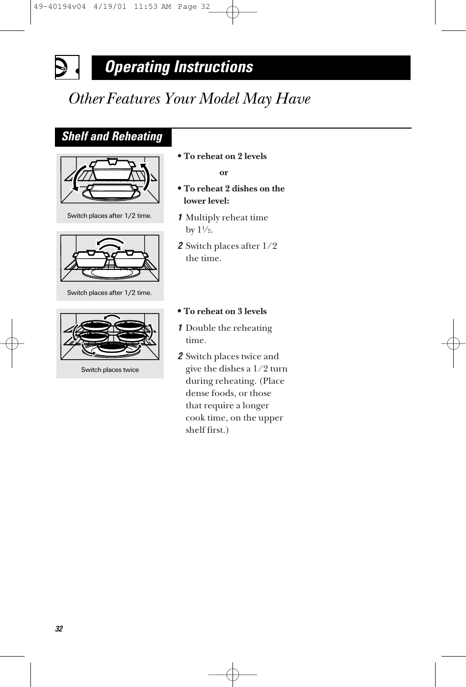 32•To reheat on 2 levelsor•To reheat 2 dishes on thelower level:1Multiply reheat time by 11/2.2Switch places after 1/2the time.•To reheat on 3 levels1Double the reheatingtime.2Switch places twice andgive the dishes a 1/2 turnduring reheating. (Placedense foods, or thosethat require a longercook time, on the uppershelf first.)Switch places after 1/2 time.Switch places after 1/2 time.Operating InstructionsOther Features Your Model May HaveShelf and ReheatingSwitch places twice49-40194v04  4/19/01  11:53 AM  Page 32
