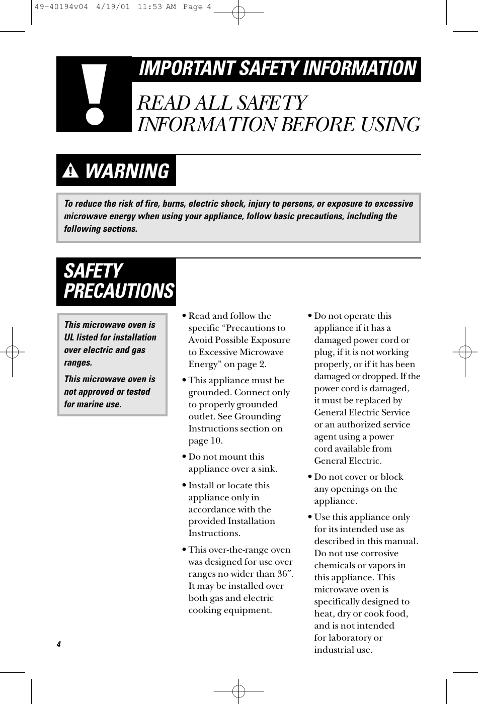 To reduce the risk of fire, burns, electric shock, injury to persons, or exposure to excessivemicrowave energy when using your appliance, follow basic precautions, including thefollowing sections.WARNING•Read and follow thespecific “Precautions toAvoid Possible Exposureto Excessive MicrowaveEnergy” on page 2.•This appliance must begrounded. Connect onlyto properly groundedoutlet. See GroundingInstructions section onpage 10.•Do not mount thisappliance over a sink. •Install or locate thisappliance only inaccordance with theprovided InstallationInstructions.•This over-the-range ovenwas designed for use overranges no wider than 36″.It may be installed overboth gas and electriccooking equipment.•Do not operate thisappliance if it has adamaged power cord orplug, if it is not workingproperly, or if it has beendamaged or dropped. If thepower cord is damaged, it must be replaced byGeneral Electric Service or an authorized serviceagent using a power cord available fromGeneral Electric.•Do not cover or block any openings on theappliance.•Use this appliance onlyfor its intended use asdescribed in this manual.Do not use corrosivechemicals or vapors inthis appliance. Thismicrowave oven isspecifically designed toheat, dry or cook food,and is not intended for laboratory orindustrial use.This microwave oven isUL listed for installationover electric and gasranges.This microwave oven isnot approved or testedfor marine use.SAFETYPRECAUTIONS4IMPORTANT SAFETY INFORMATIONREAD ALL SAFETYINFORMATION BEFORE USING49-40194v04  4/19/01  11:53 AM  Page 4