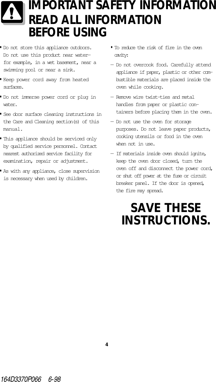 •Do not store this appliance outdoors. Do not use this product near water—for example, in a wet basement, near aswimming pool or near a sink.•Keep power cord away from heatedsurfaces.•Do not immerse power cord or plug inwater.•See door surface cleaning instructions inthe Care and Cleaning section(s) of thismanual.•This appliance should be serviced onlyby qualified service personnel. Contactnearest authorized service facility forexamination, repair or adjustment.•As with any appliance, close supervisionis necessary when used by children.•To reduce the risk of fire in the ovencavity:—Do not overcook food. Carefully attendappliance if paper, plastic or other com-bustible materials are placed inside theoven while cooking.—Remove wire twist-ties and metalhandles from paper or plastic con-tainers before placing them in the oven.—Do not use the oven for storagepurposes. Do not leave paper products,cooking utensils or food in the ovenwhen not in use.—If materials inside oven should ignite,keep the oven door closed, turn theoven off and disconnect the power cord,or shut off power at the fuse or circuitbreaker panel. If the door is opened,the fire may spread.SAVE THESEINSTRUCTIONS.4164D3370P066    6-98IMPORTANT SAFETY INFORMATIONREAD ALL INFORMATIONBEFORE USING