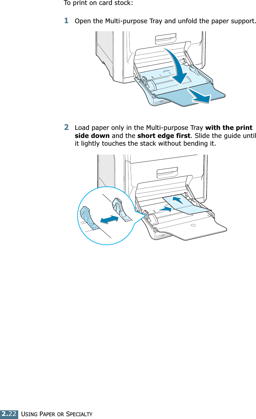 USING PAPER OR SPECIALTY 2.22To print on card stock:1Open the Multi-purpose Tray and unfold the paper support.2Load paper only in the Multi-purpose Tray with the print side down and the short edge first. Slide the guide until it lightly touches the stack without bending it.
