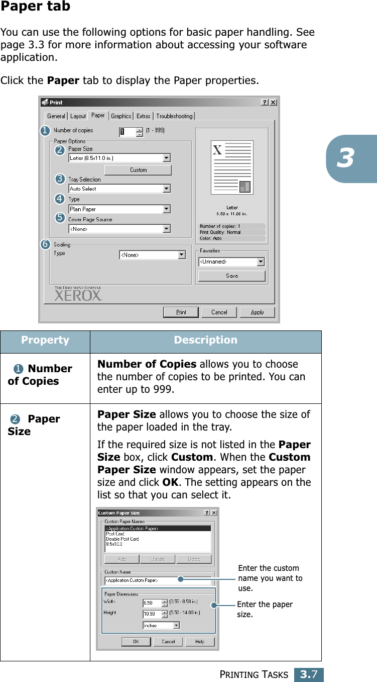 PRINTING TASKS3.73Paper tabYou can use the following options for basic paper handling. See page 3.3 for more information about accessing your software application. Click the Paper tab to display the Paper properties. Property Description Number of CopiesNumber of Copies allows you to choose the number of copies to be printed. You can enter up to 999.  Paper SizePaper Size allows you to choose the size of the paper loaded in the tray. If the required size is not listed in the Paper Size box, click Custom. When the Custom Paper Size window appears, set the paper size and click OK. The setting appears on the list so that you can select it. 12345612Enter the custom name you want to use. Enter the paper size. 