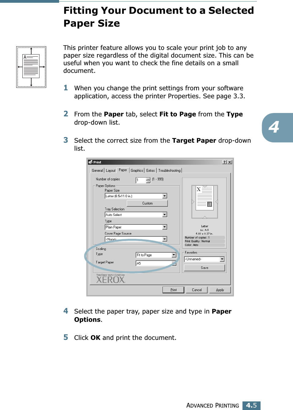 ADVANCED PRINTING4.54Fitting Your Document to a Selected Paper SizeThis printer feature allows you to scale your print job to any paper size regardless of the digital document size. This can be useful when you want to check the fine details on a small document. 1When you change the print settings from your software application, access the printer Properties. See page 3.3.2From the Paper tab, select Fit to Page from the Type drop-down list. 3Select the correct size from the Target Paper drop-down list.4Select the paper tray, paper size and type in Paper Options.5Click OK and print the document. A