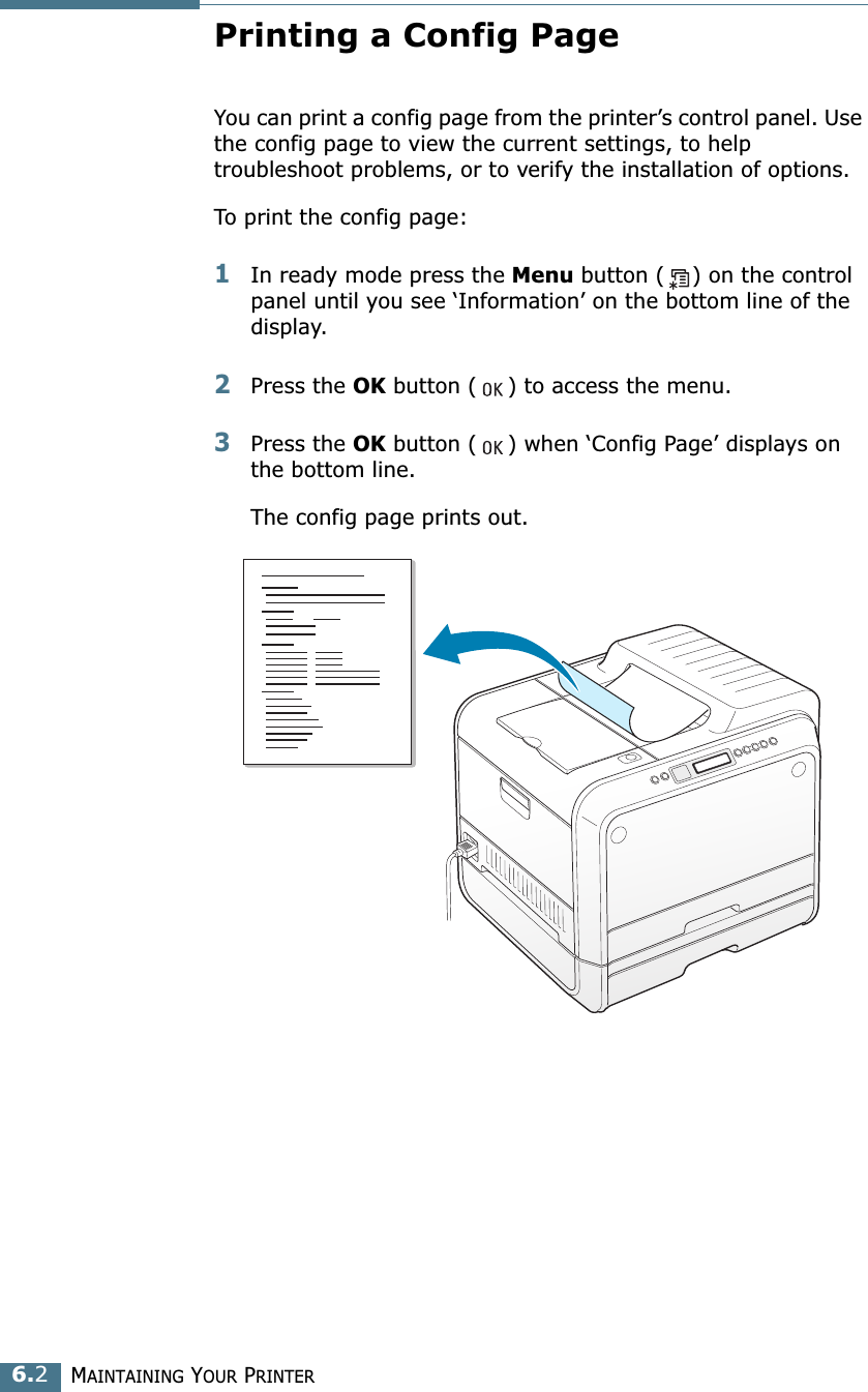 MAINTAINING YOUR PRINTER6.2Printing a Config PageYou can print a config page from the printer’s control panel. Use the config page to view the current settings, to help troubleshoot problems, or to verify the installation of options.To print the config page:1In ready mode press the Menu button ( ) on the control panel until you see ‘Information’ on the bottom line of the display.2Press the OK button ( ) to access the menu.3Press the OK button ( ) when ‘Config Page’ displays on the bottom line.The config page prints out. 