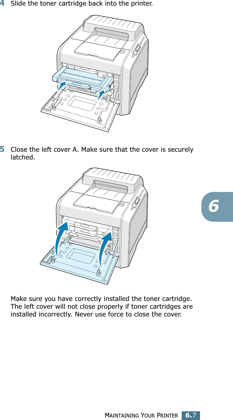 MAINTAINING YOUR PRINTER6.764Slide the toner cartridge back into the printer.5Close the left cover A. Make sure that the cover is securely latched.Make sure you have correctly installed the toner cartridge.  The left cover will not close properly if toner cartridges are installed incorrectly. Never use force to close the cover.